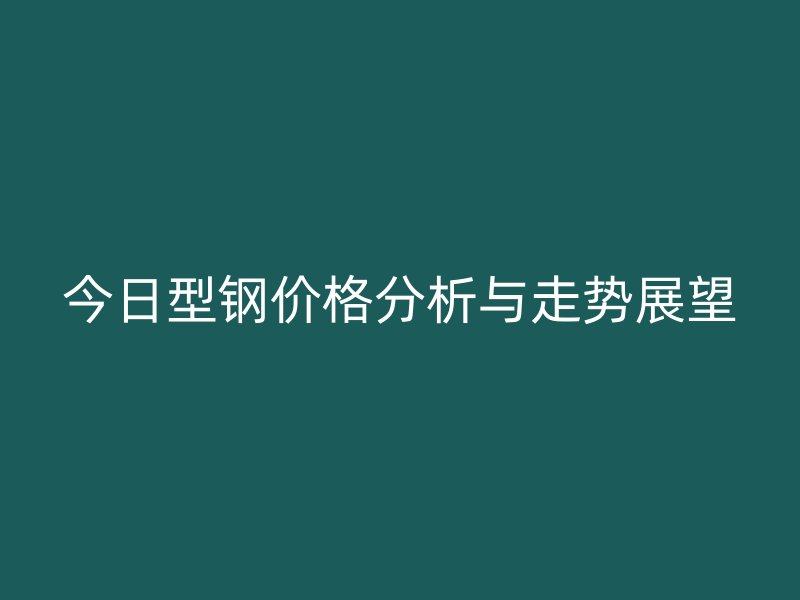 今日型钢价格分析与走势展望