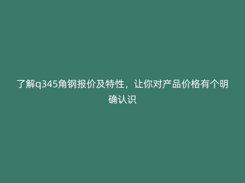 了解q345角钢报价及特性,让你对产品价格有个明确认识