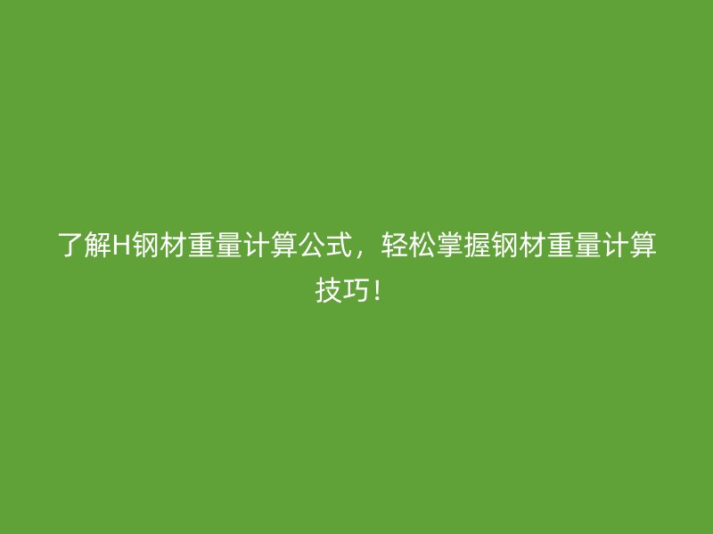 了解H钢材重量计算公式,轻松掌握钢材重量计算技巧!