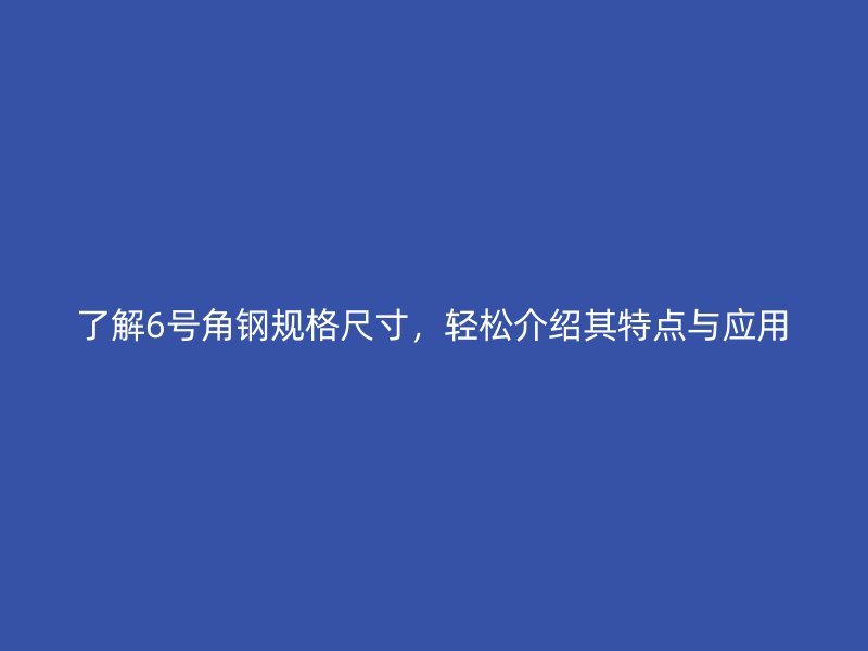 了解6号角钢规格尺寸,轻松介绍其特点与应用