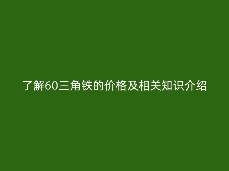 了解60三角铁的价格及相关知识介绍