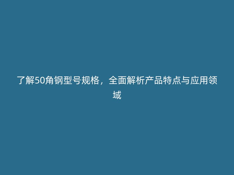 了解50角钢型号规格，全面解析产品特点与应用领域