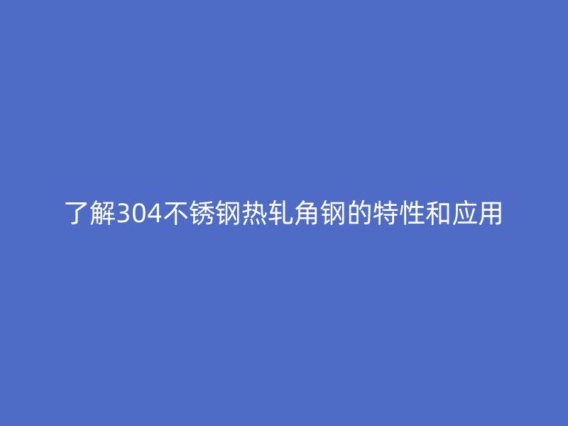 了解304不锈钢热轧角钢的特性和应用