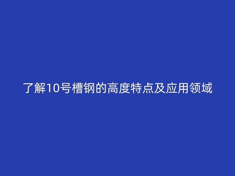了解10号槽钢的高度特点及应用领域
