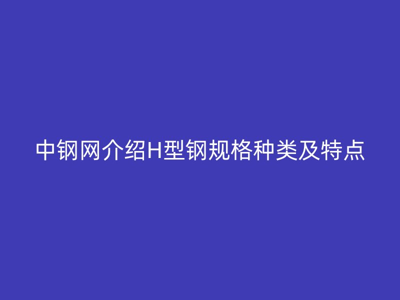 中钢网介绍H型钢规格种类及特点