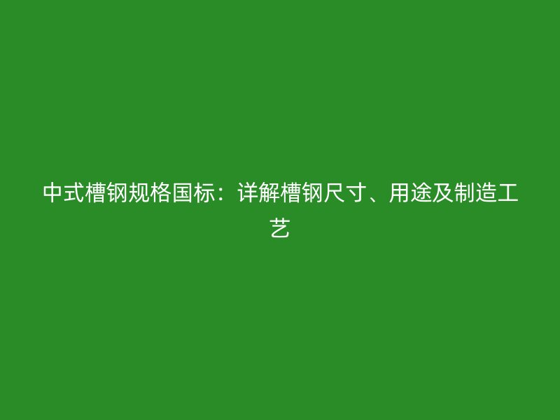 中式槽钢规格国标：详解槽钢尺寸、用途及制造工艺