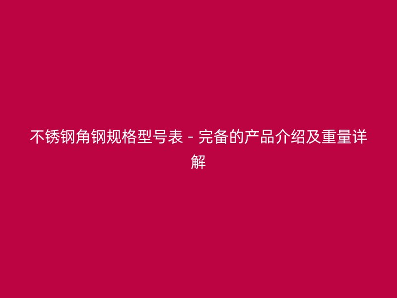 不锈钢角钢规格型号表 - 完备的产品介绍及重量详解