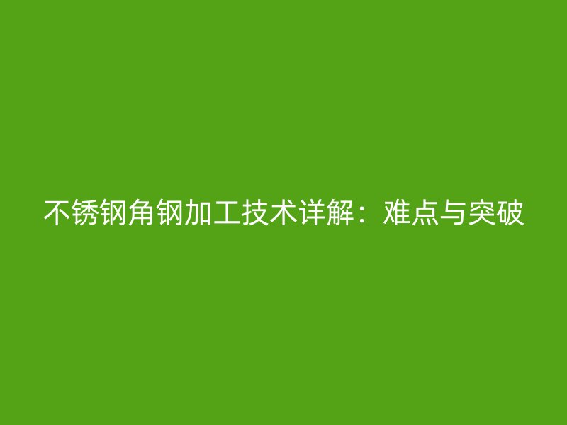 不锈钢角钢加工技术详解:难点与突破