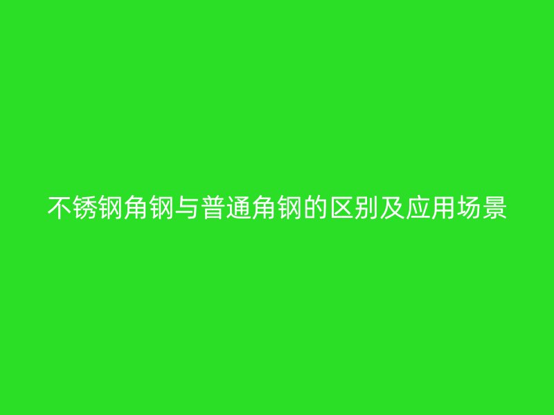 不锈钢角钢与普通角钢的区别及应用场景