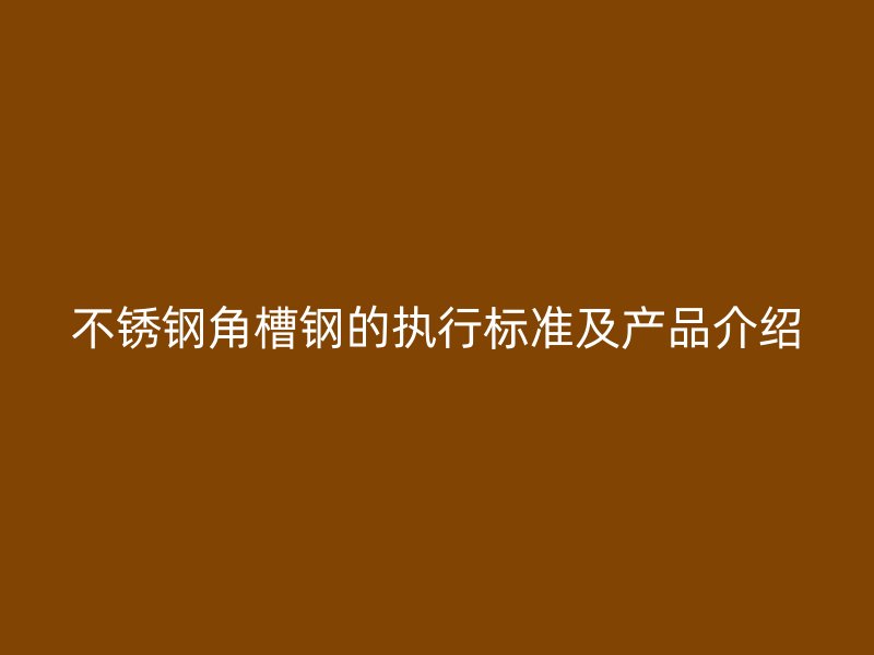 不锈钢角槽钢的执行标准及产品介绍