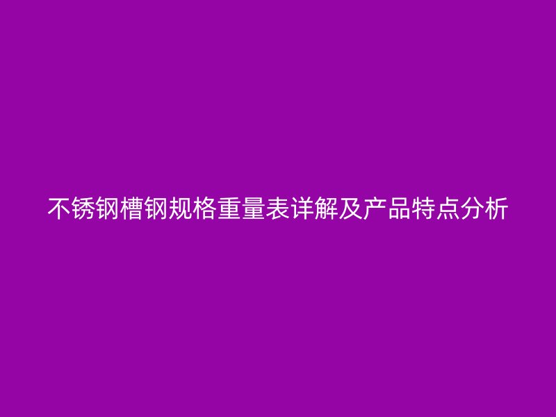 不锈钢槽钢规格重量表详解及产品特点分析