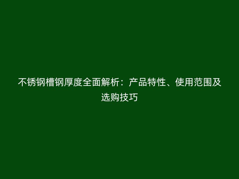 不锈钢槽钢厚度全面解析:产品特性、使用范围及选购技巧