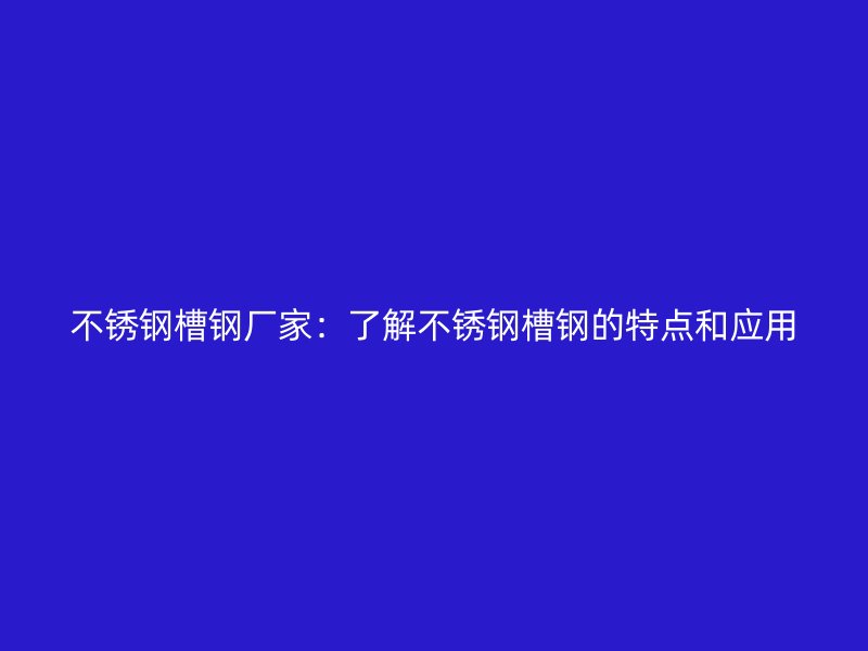 不锈钢槽钢厂家:了解不锈钢槽钢的特点和应用