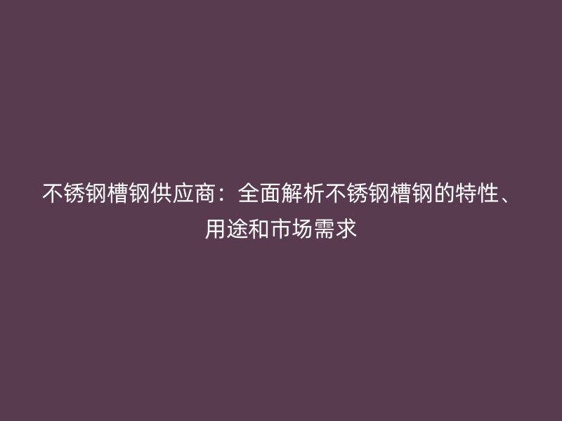 不锈钢槽钢供应商:全面解析不锈钢槽钢的特性、用途和市场需求