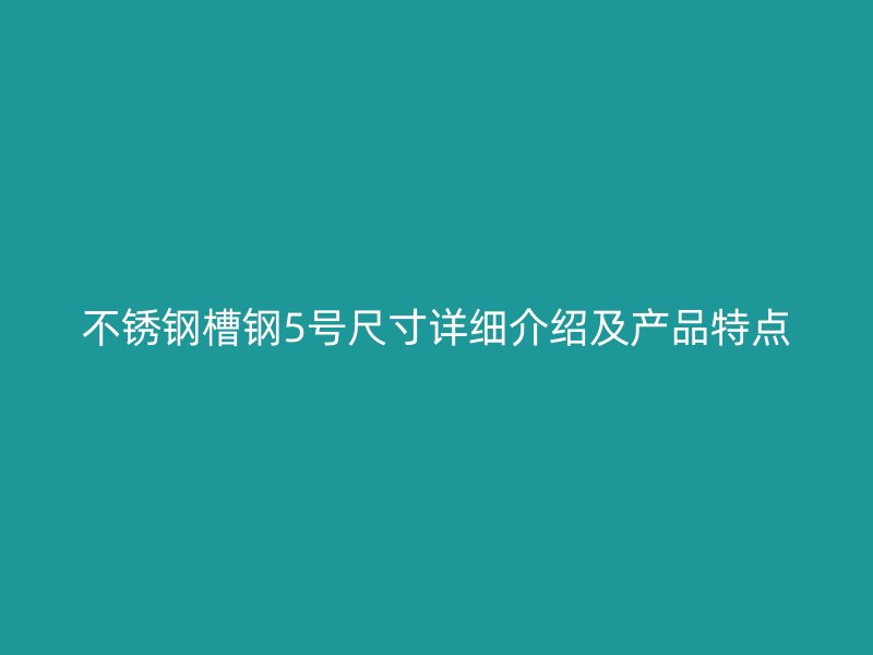 不锈钢槽钢5号尺寸详细介绍及产品特点