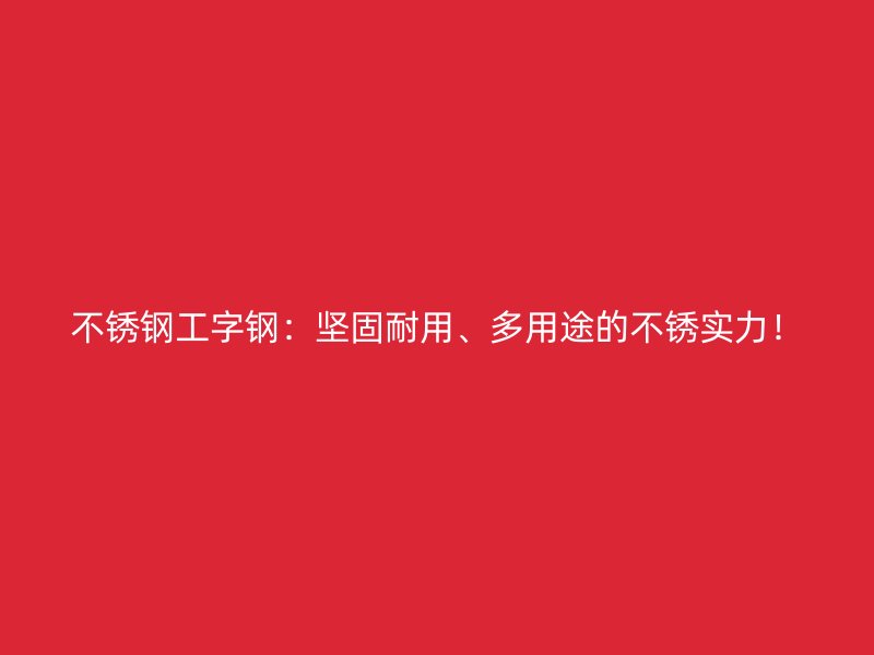 不锈钢工字钢:坚固耐用、多用途的不锈实力!