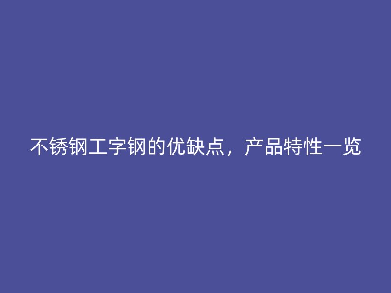 不锈钢工字钢的优缺点,产品特性一览