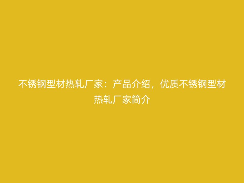 不锈钢型材热轧厂家:产品介绍,优质不锈钢型材热轧厂家简介