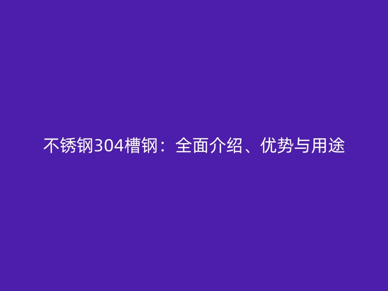 不锈钢304槽钢:全面介绍、优势与用途
