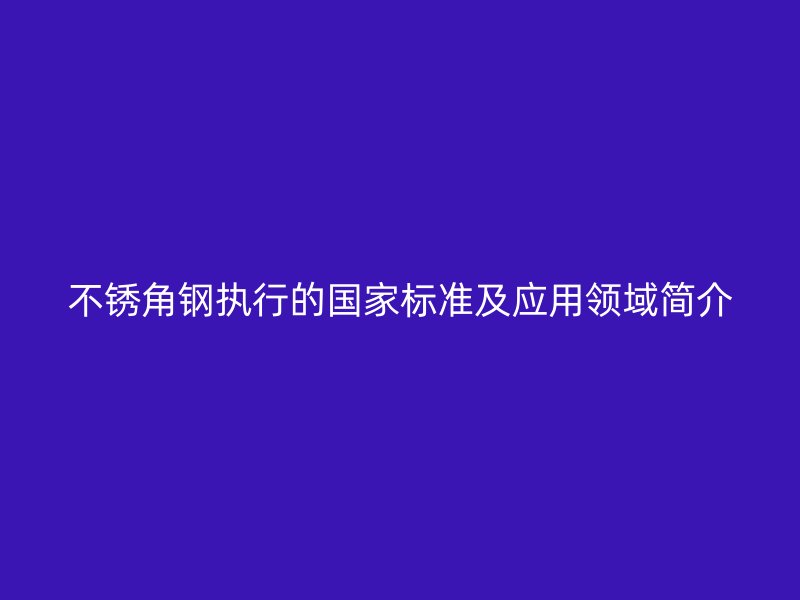 不锈角钢执行的国家标准及应用领域简介
