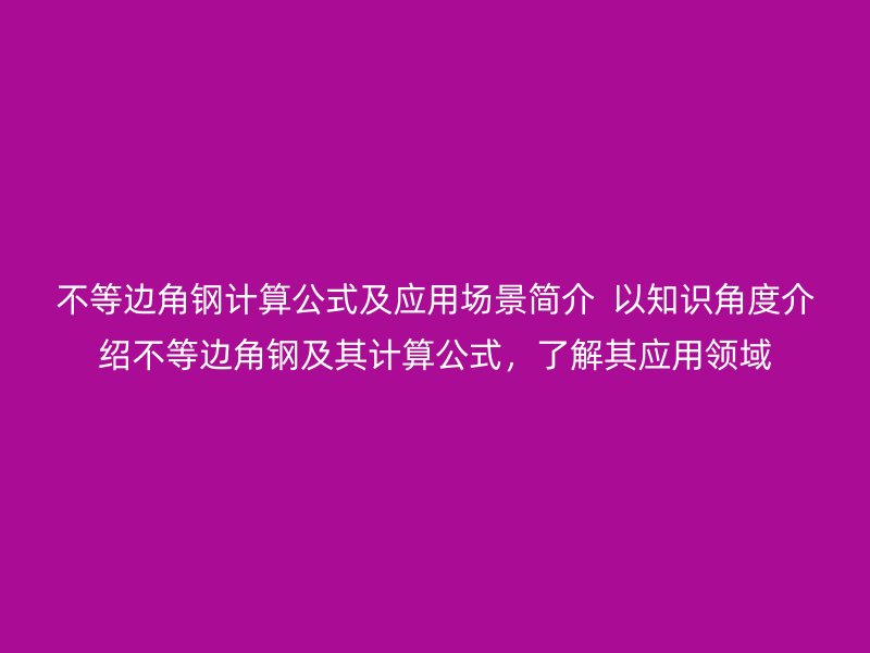 不等边角钢计算公式及应用场景简介 以知识角度介绍不等边角钢及其计算公式,了解其应用领域