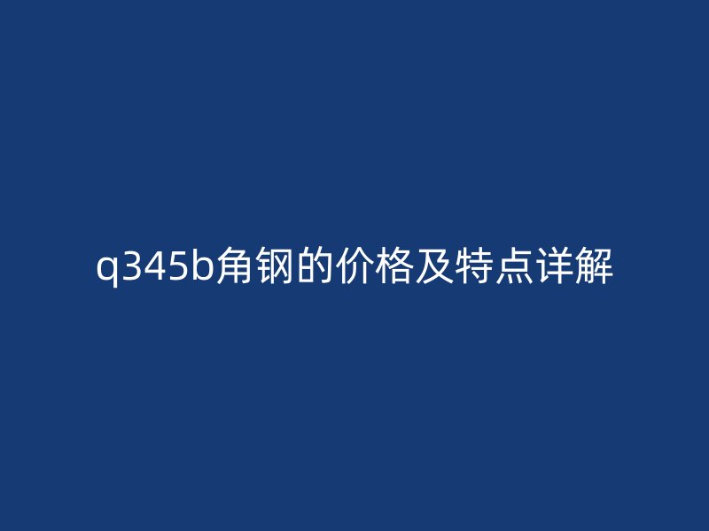 q345b角钢的价格及特点详解