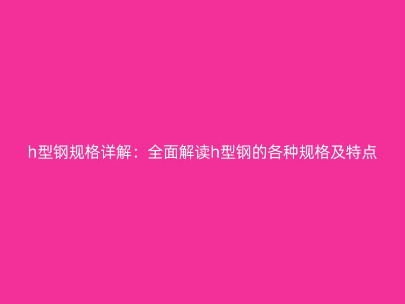 h型钢规格详解：全面解读h型钢的各种规格及特点