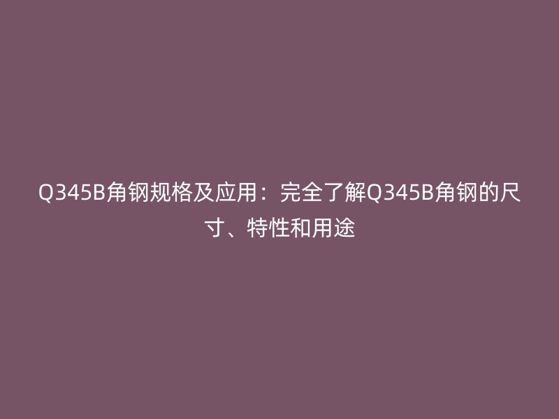 Q345B角钢规格及应用:完全了解Q345B角钢的尺寸、特性和用途