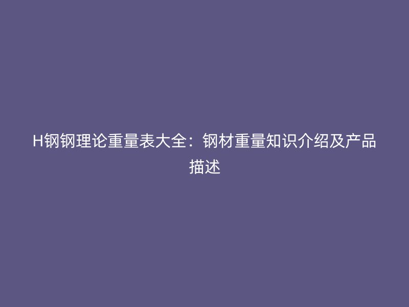 H钢钢理论重量表大全:钢材重量知识介绍及产品描述