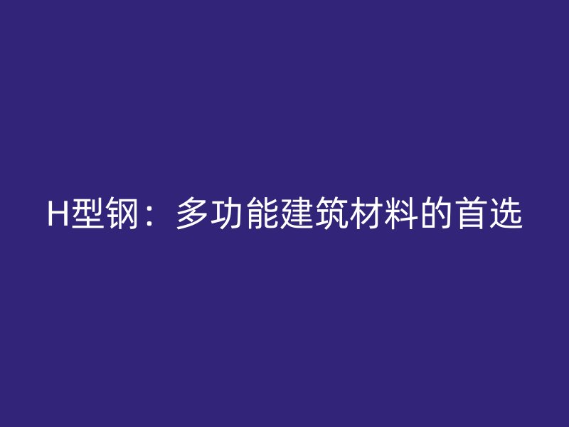 H型钢:多功能建筑材料的首选