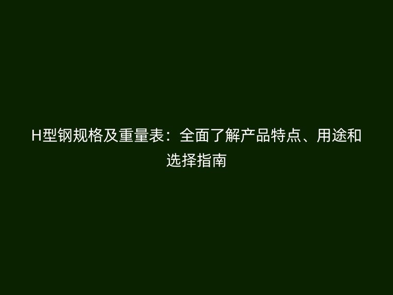 H型钢规格及重量表:全面了解产品特点、用途和选择指南