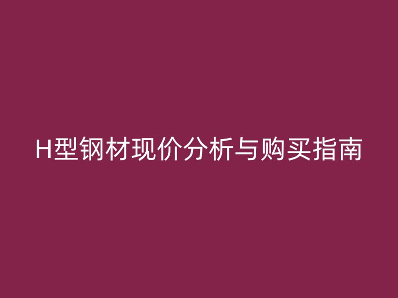 H型钢材现价分析与购买指南
