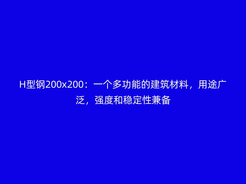 H型钢200x200:一个多功能的建筑材料,用途广泛,强度和稳定性兼备