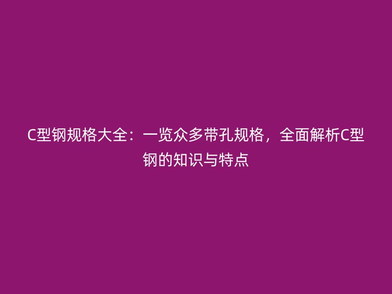 C型钢规格大全:一览众多带孔规格,全面解析C型钢的知识与特点