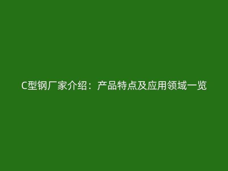 C型钢厂家介绍：产品特点及应用领域一览
