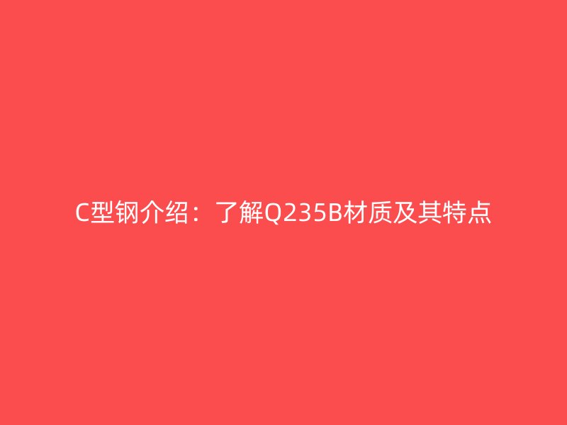 C型钢介绍:了解Q235B材质及其特点