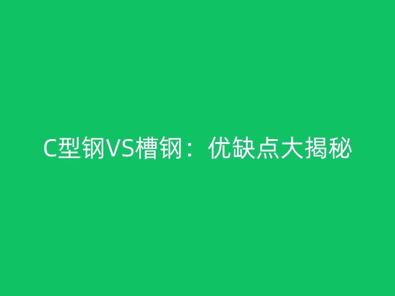 C型钢VS槽钢:优缺点大揭秘