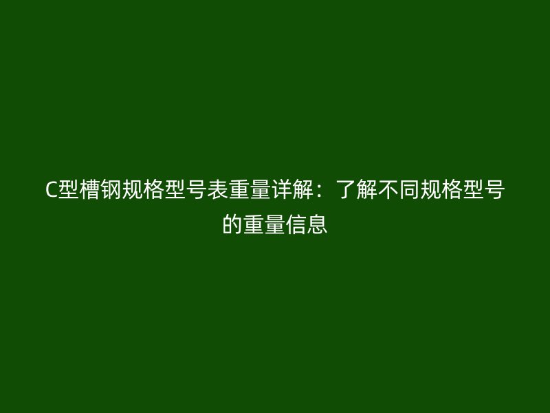 C型槽钢规格型号表重量详解：了解不同规格型号的重量信息