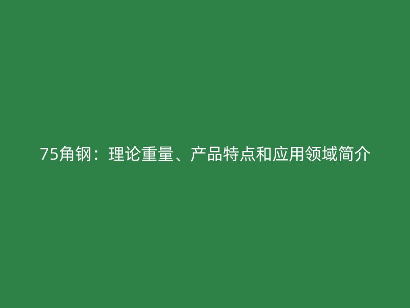 75角钢：理论重量、产品特点和应用领域简介