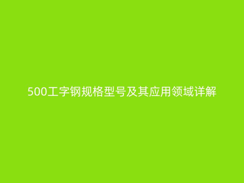 500工字钢规格型号及其应用领域详解