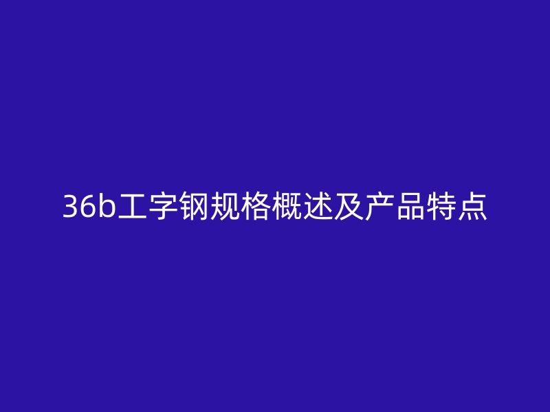 36b工字钢规格概述及产品特点