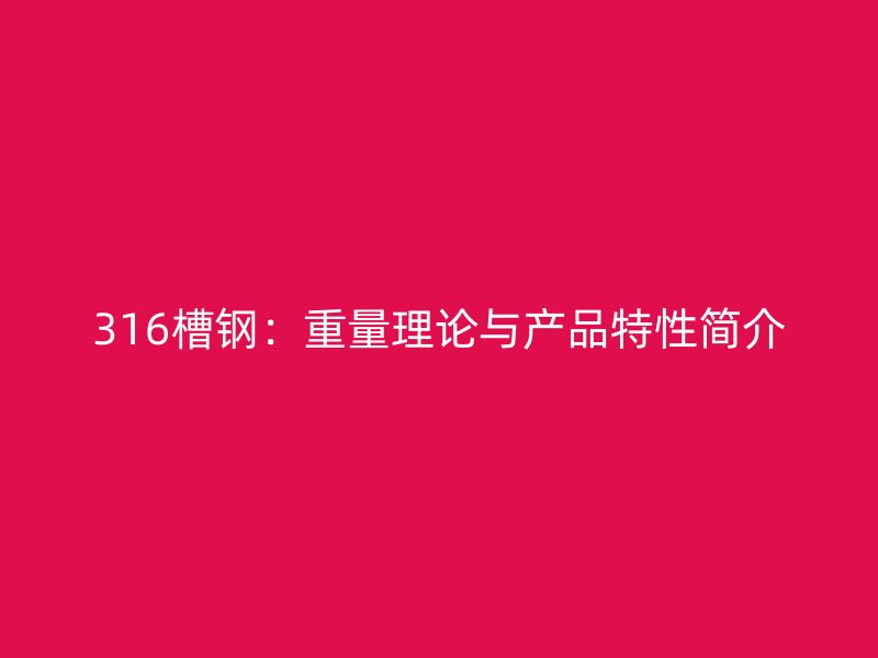 316槽钢:重量理论与产品特性简介