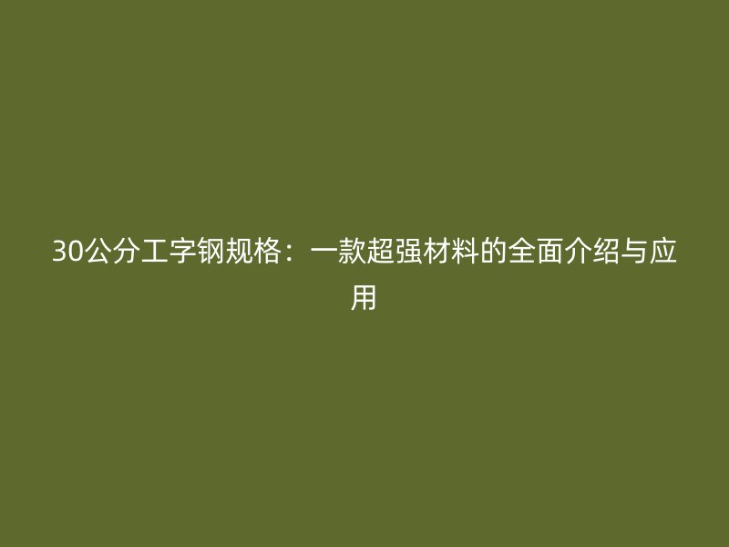 30公分工字钢规格:一款超强材料的全面介绍与应用