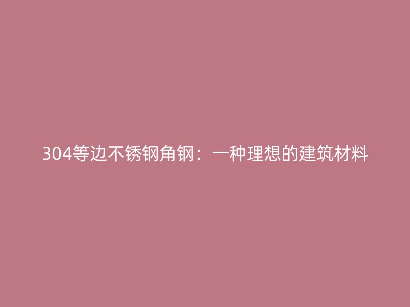 304等边不锈钢角钢：一种理想的建筑材料