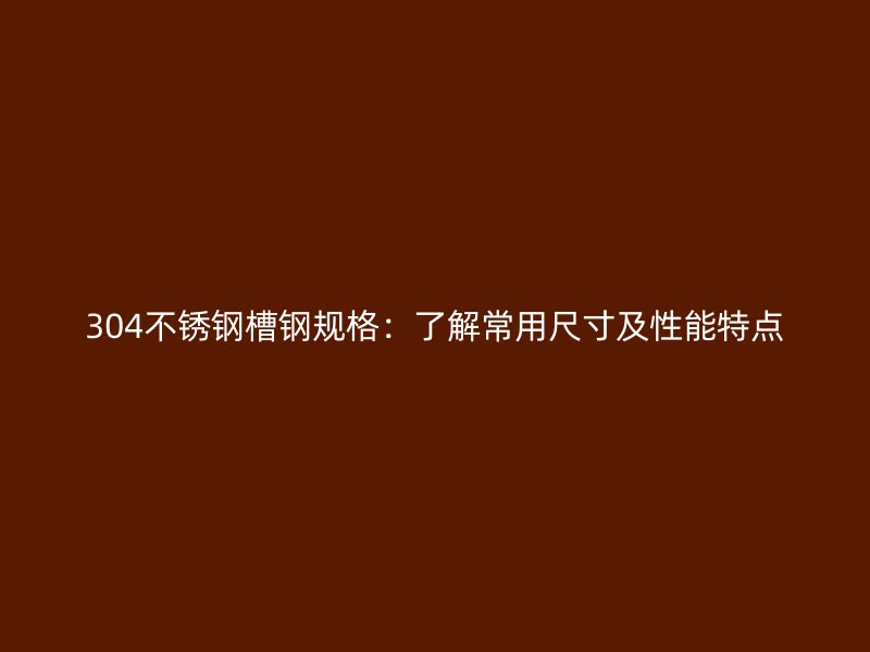 304不锈钢槽钢规格:了解常用尺寸及性能特点