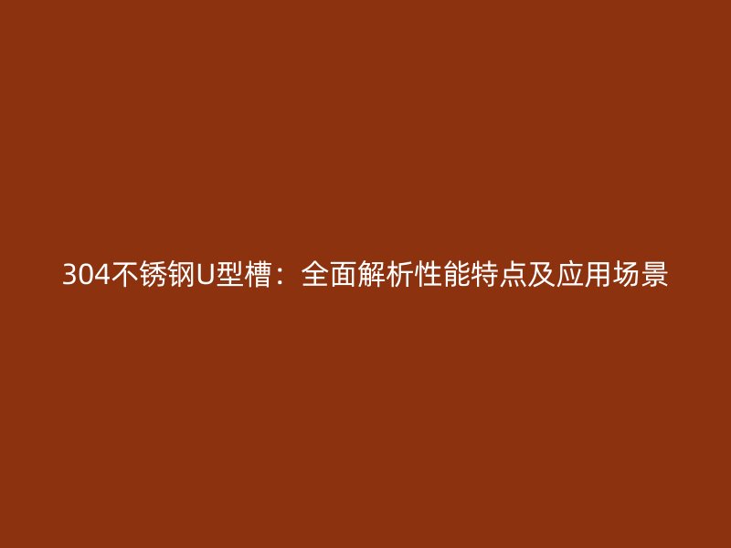 304不锈钢U型槽:全面解析性能特点及应用场景