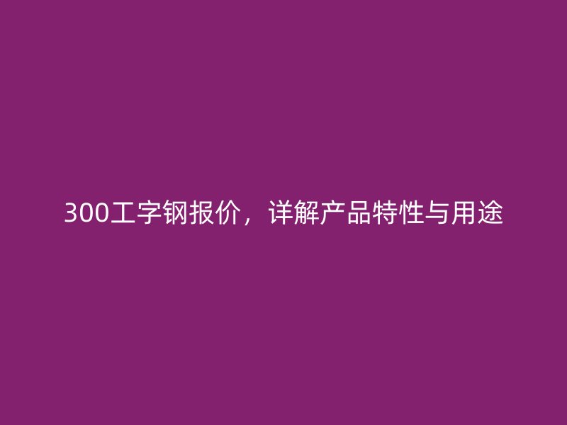 300工字钢报价,详解产品特性与用途