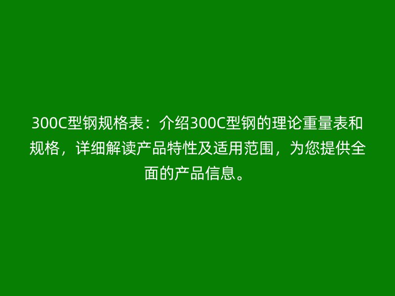 300C型钢规格表:介绍300C型钢的理论重量表和规格,详细解读产品特性及适用范围,为您提供全面的产品信息。