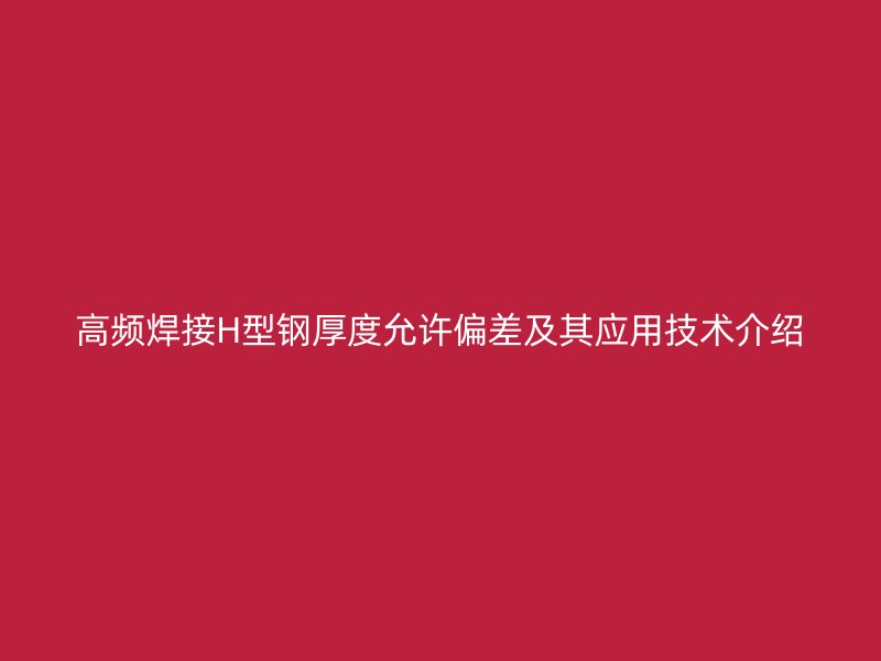 高频焊接H型钢厚度允许偏差及其应用技术介绍