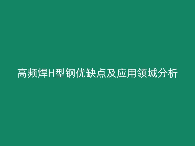 高频焊H型钢优缺点及应用领域分析